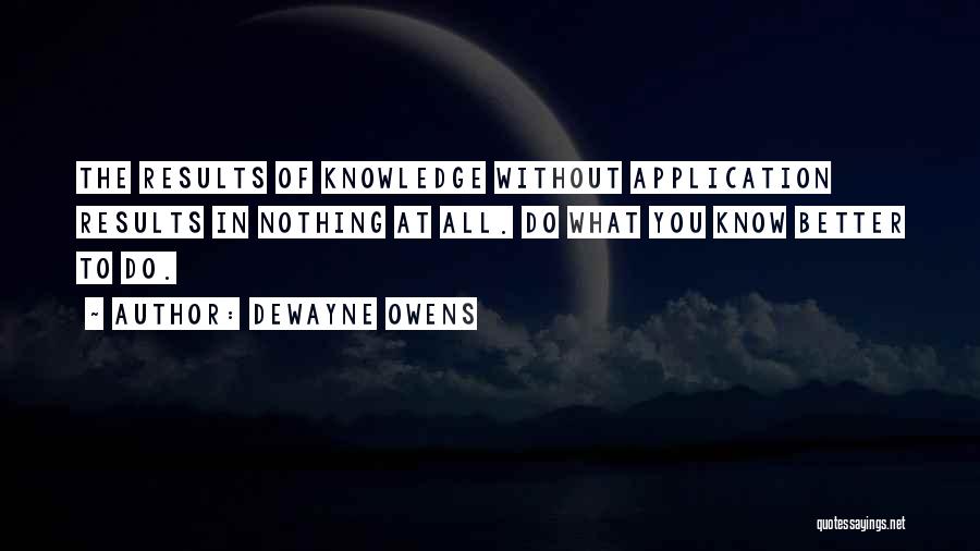 DeWayne Owens Quotes: The Results Of Knowledge Without Application Results In Nothing At All. Do What You Know Better To Do.