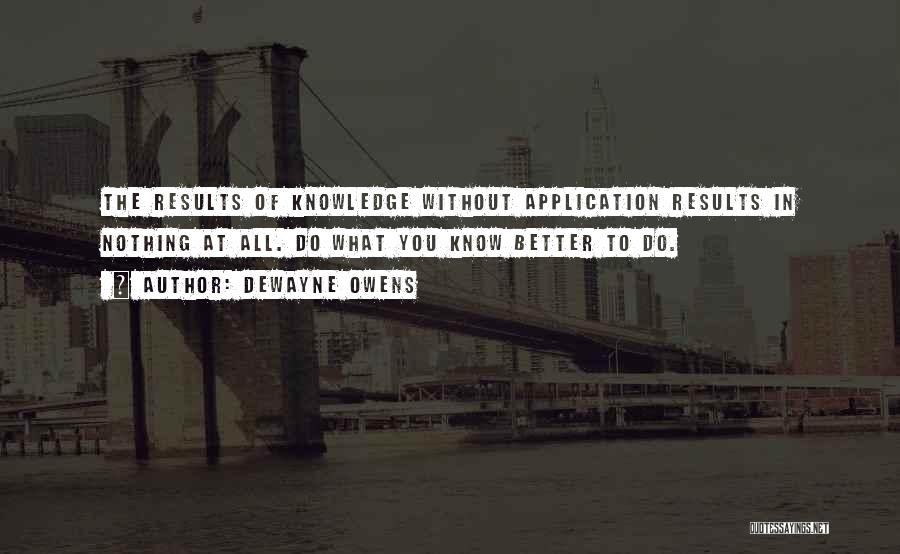 DeWayne Owens Quotes: The Results Of Knowledge Without Application Results In Nothing At All. Do What You Know Better To Do.