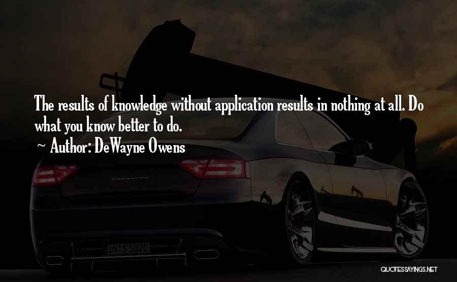 DeWayne Owens Quotes: The Results Of Knowledge Without Application Results In Nothing At All. Do What You Know Better To Do.