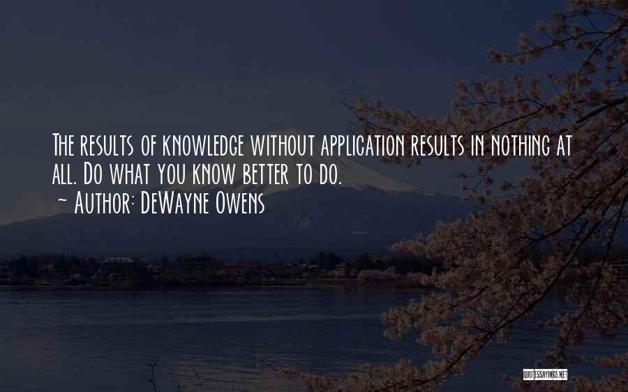 DeWayne Owens Quotes: The Results Of Knowledge Without Application Results In Nothing At All. Do What You Know Better To Do.