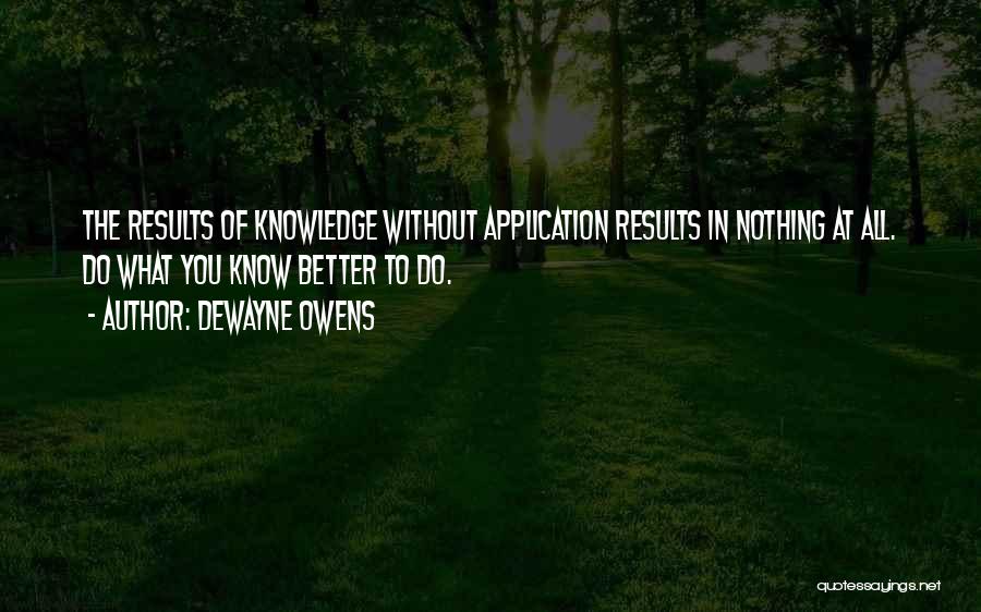 DeWayne Owens Quotes: The Results Of Knowledge Without Application Results In Nothing At All. Do What You Know Better To Do.