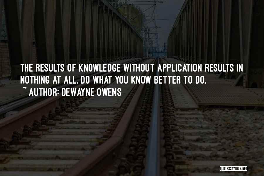 DeWayne Owens Quotes: The Results Of Knowledge Without Application Results In Nothing At All. Do What You Know Better To Do.