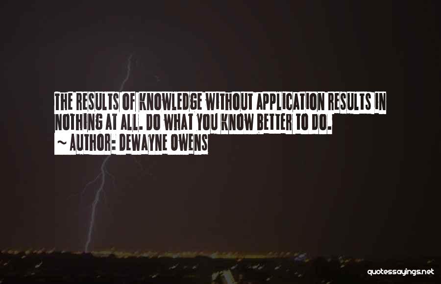 DeWayne Owens Quotes: The Results Of Knowledge Without Application Results In Nothing At All. Do What You Know Better To Do.