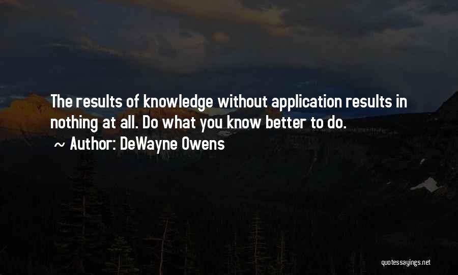 DeWayne Owens Quotes: The Results Of Knowledge Without Application Results In Nothing At All. Do What You Know Better To Do.