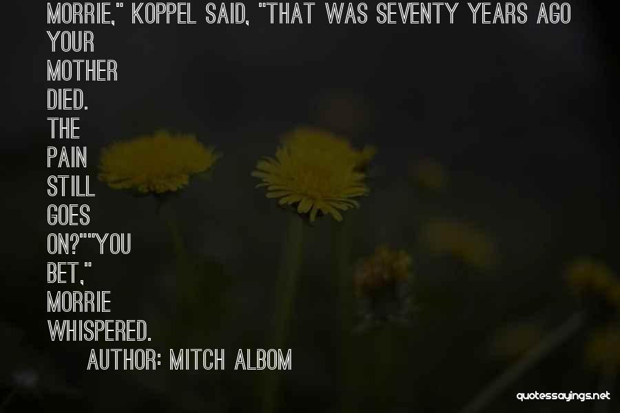 Mitch Albom Quotes: Morrie, Koppel Said, That Was Seventy Years Ago Your Mother Died. The Pain Still Goes On?you Bet, Morrie Whispered.