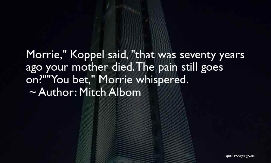 Mitch Albom Quotes: Morrie, Koppel Said, That Was Seventy Years Ago Your Mother Died. The Pain Still Goes On?you Bet, Morrie Whispered.