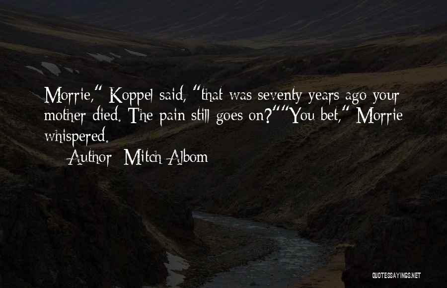 Mitch Albom Quotes: Morrie, Koppel Said, That Was Seventy Years Ago Your Mother Died. The Pain Still Goes On?you Bet, Morrie Whispered.