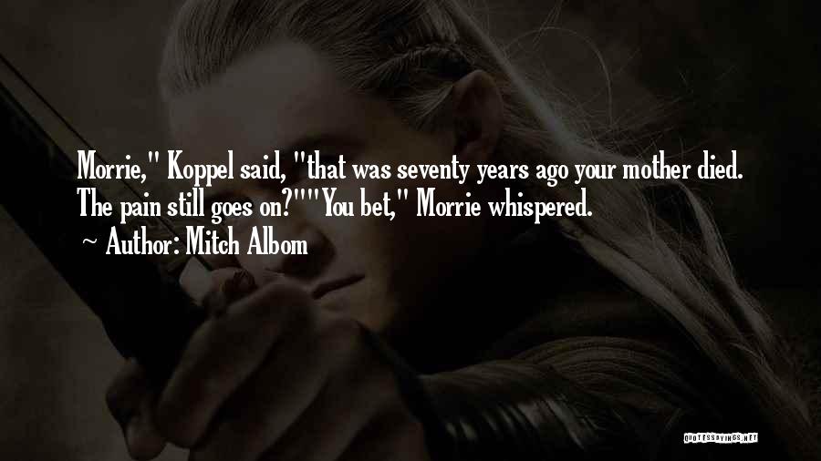 Mitch Albom Quotes: Morrie, Koppel Said, That Was Seventy Years Ago Your Mother Died. The Pain Still Goes On?you Bet, Morrie Whispered.