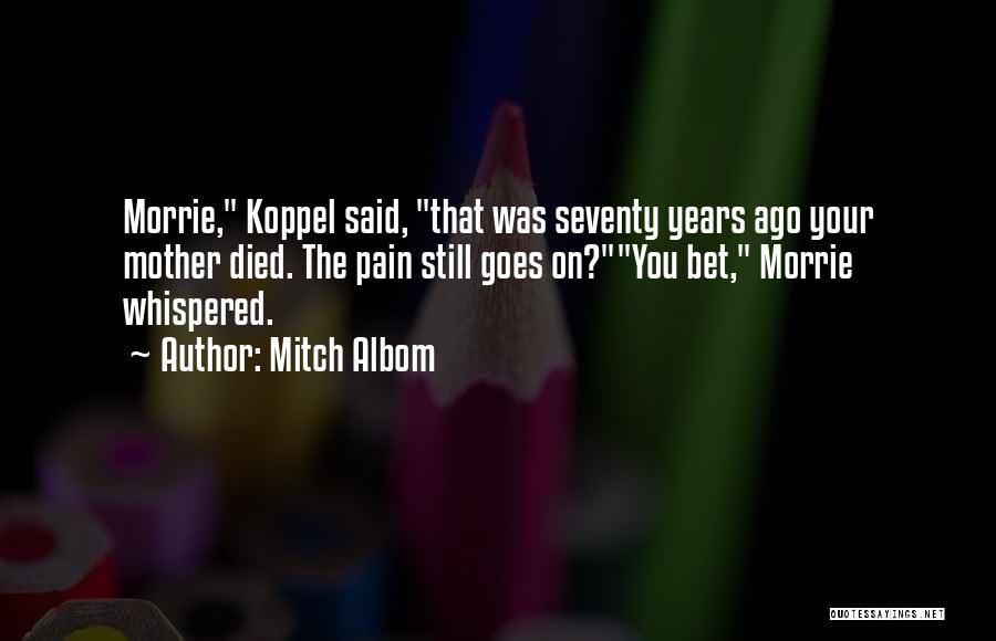 Mitch Albom Quotes: Morrie, Koppel Said, That Was Seventy Years Ago Your Mother Died. The Pain Still Goes On?you Bet, Morrie Whispered.