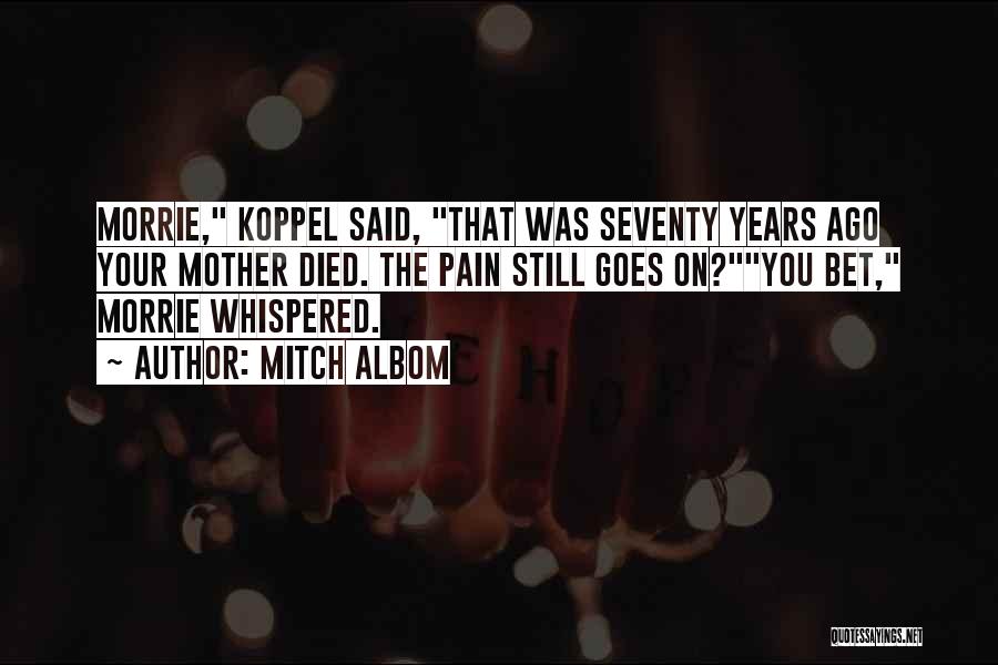 Mitch Albom Quotes: Morrie, Koppel Said, That Was Seventy Years Ago Your Mother Died. The Pain Still Goes On?you Bet, Morrie Whispered.