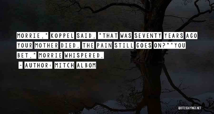 Mitch Albom Quotes: Morrie, Koppel Said, That Was Seventy Years Ago Your Mother Died. The Pain Still Goes On?you Bet, Morrie Whispered.