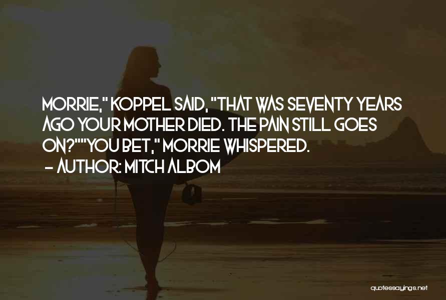 Mitch Albom Quotes: Morrie, Koppel Said, That Was Seventy Years Ago Your Mother Died. The Pain Still Goes On?you Bet, Morrie Whispered.