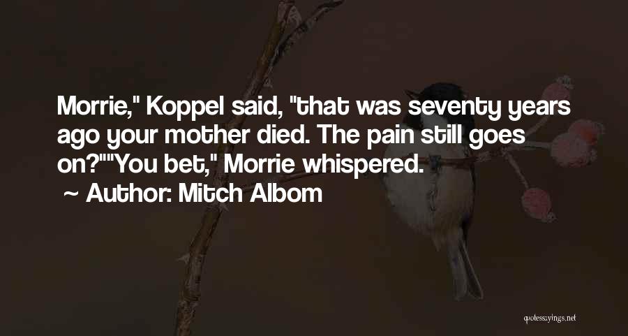 Mitch Albom Quotes: Morrie, Koppel Said, That Was Seventy Years Ago Your Mother Died. The Pain Still Goes On?you Bet, Morrie Whispered.