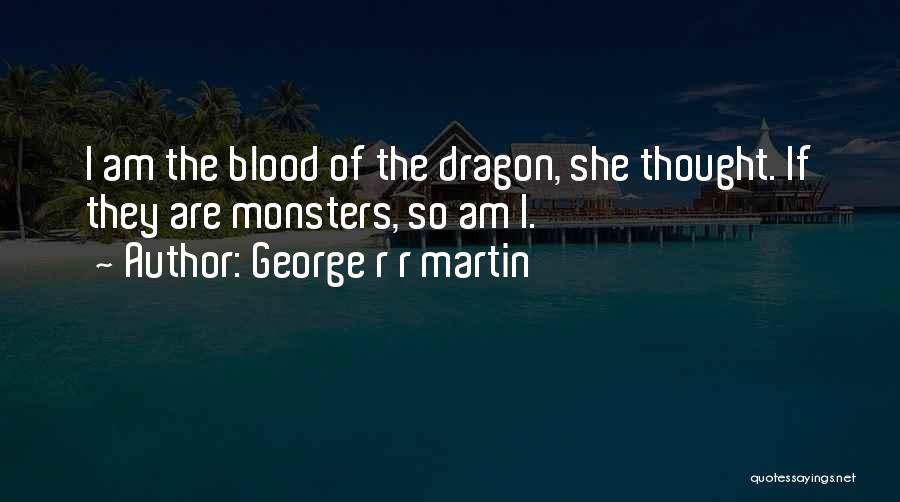 George R R Martin Quotes: I Am The Blood Of The Dragon, She Thought. If They Are Monsters, So Am I.