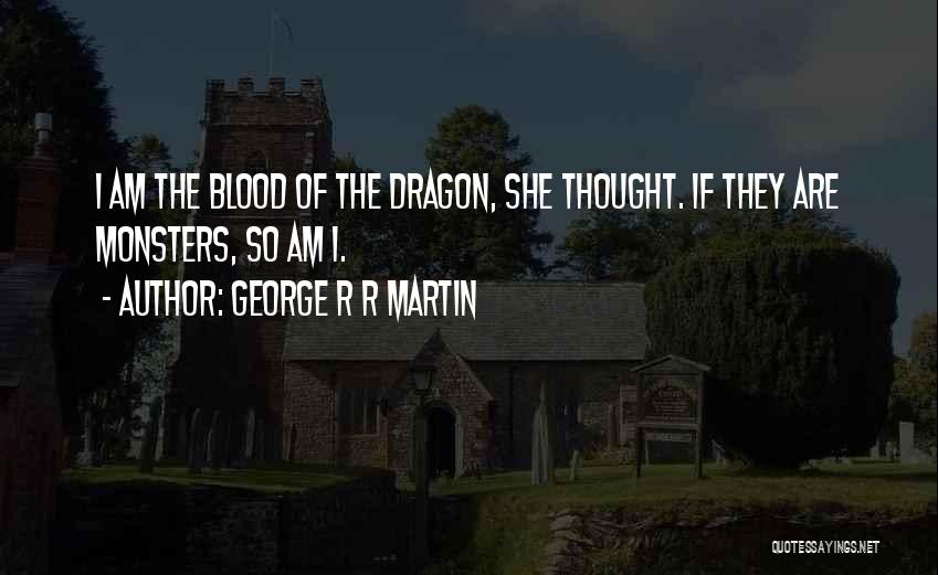 George R R Martin Quotes: I Am The Blood Of The Dragon, She Thought. If They Are Monsters, So Am I.