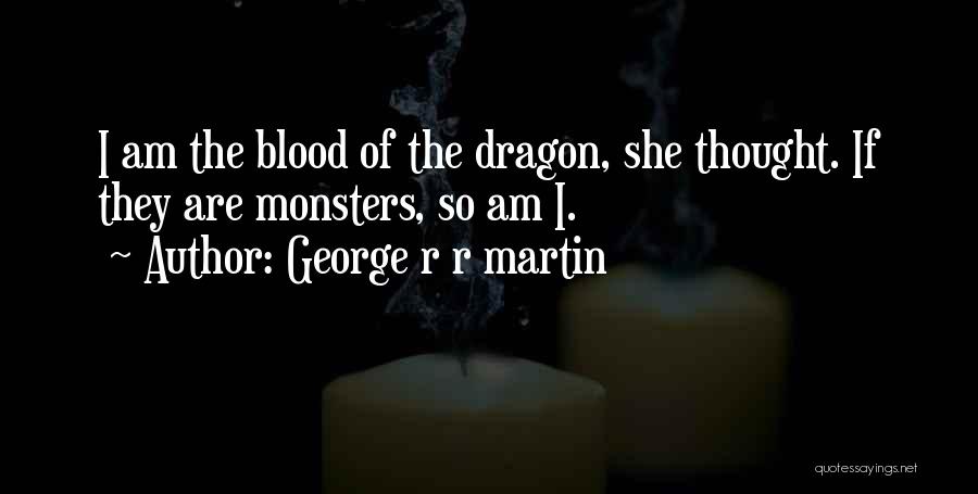 George R R Martin Quotes: I Am The Blood Of The Dragon, She Thought. If They Are Monsters, So Am I.