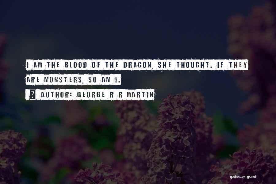George R R Martin Quotes: I Am The Blood Of The Dragon, She Thought. If They Are Monsters, So Am I.