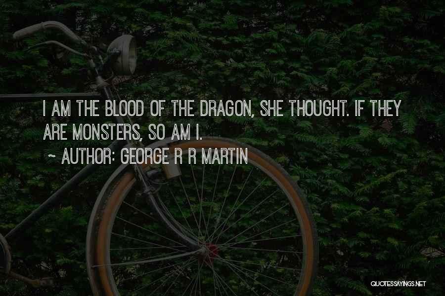 George R R Martin Quotes: I Am The Blood Of The Dragon, She Thought. If They Are Monsters, So Am I.