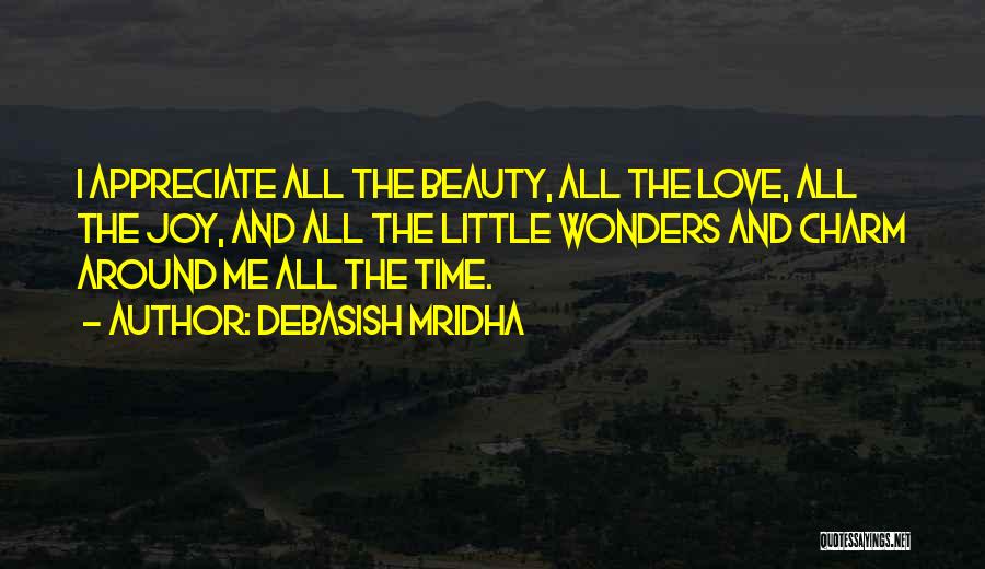 Debasish Mridha Quotes: I Appreciate All The Beauty, All The Love, All The Joy, And All The Little Wonders And Charm Around Me