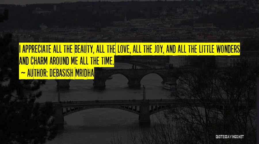 Debasish Mridha Quotes: I Appreciate All The Beauty, All The Love, All The Joy, And All The Little Wonders And Charm Around Me