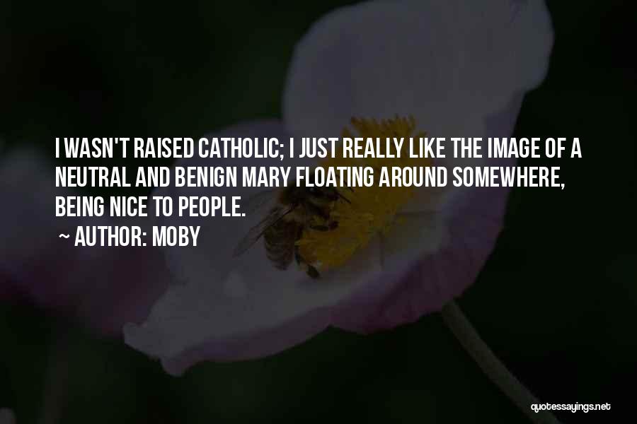Moby Quotes: I Wasn't Raised Catholic; I Just Really Like The Image Of A Neutral And Benign Mary Floating Around Somewhere, Being