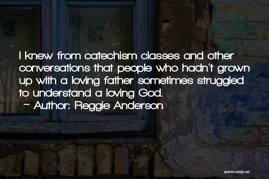 Reggie Anderson Quotes: I Knew From Catechism Classes And Other Conversations That People Who Hadn't Grown Up With A Loving Father Sometimes Struggled