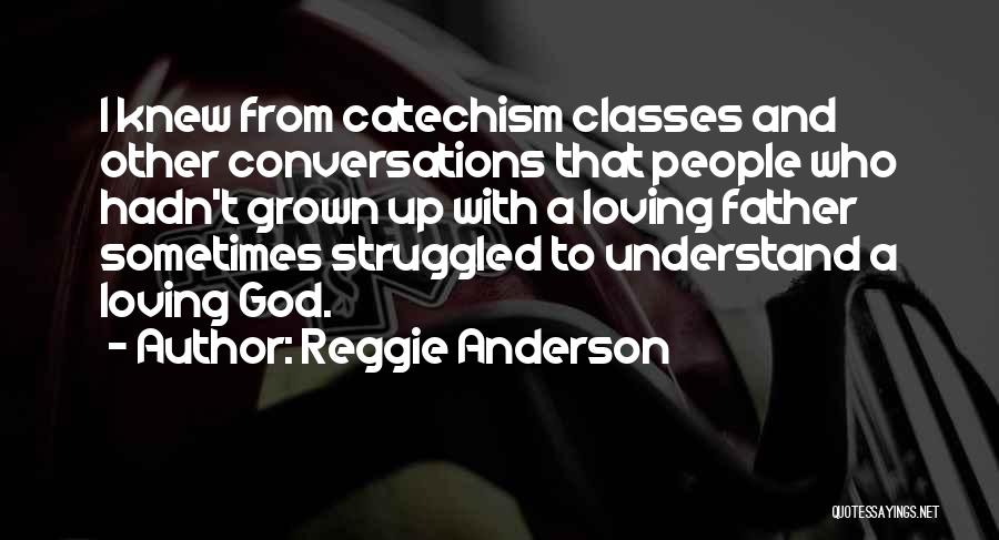 Reggie Anderson Quotes: I Knew From Catechism Classes And Other Conversations That People Who Hadn't Grown Up With A Loving Father Sometimes Struggled