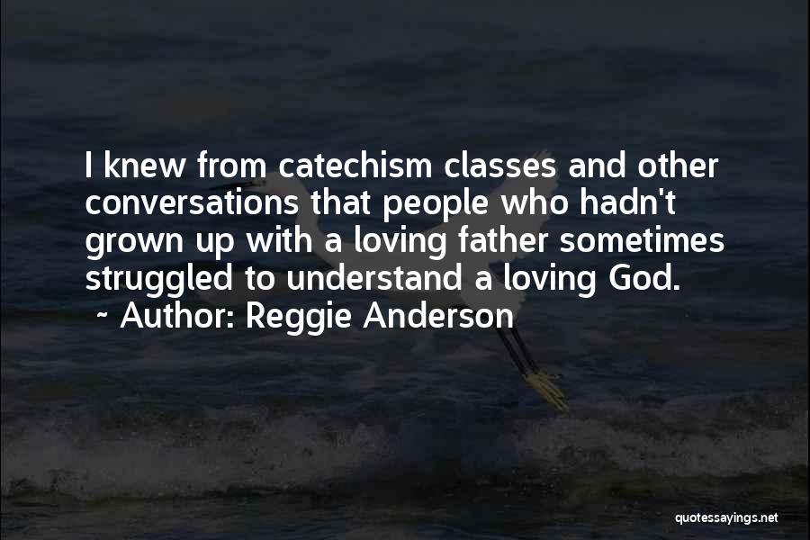 Reggie Anderson Quotes: I Knew From Catechism Classes And Other Conversations That People Who Hadn't Grown Up With A Loving Father Sometimes Struggled