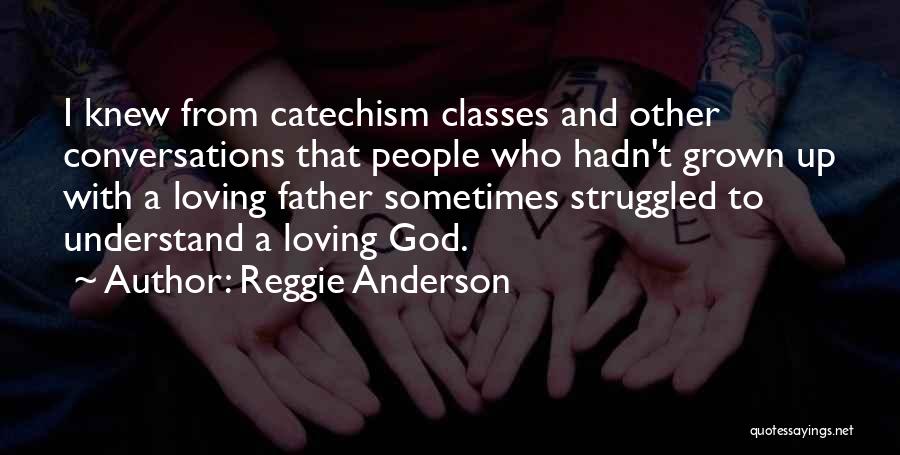 Reggie Anderson Quotes: I Knew From Catechism Classes And Other Conversations That People Who Hadn't Grown Up With A Loving Father Sometimes Struggled