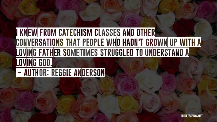 Reggie Anderson Quotes: I Knew From Catechism Classes And Other Conversations That People Who Hadn't Grown Up With A Loving Father Sometimes Struggled