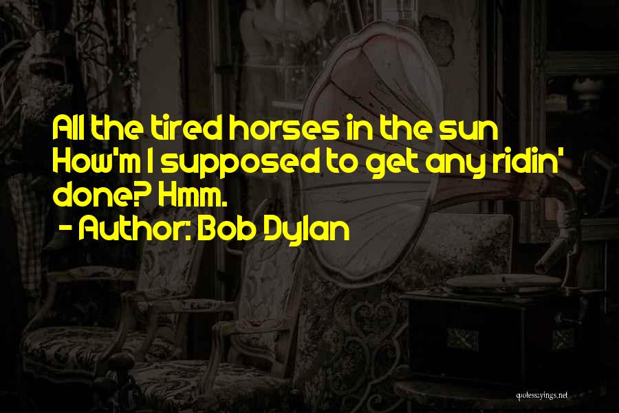 Bob Dylan Quotes: All The Tired Horses In The Sun How'm I Supposed To Get Any Ridin' Done? Hmm.