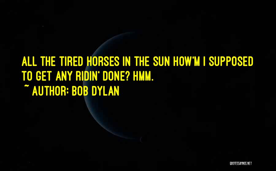 Bob Dylan Quotes: All The Tired Horses In The Sun How'm I Supposed To Get Any Ridin' Done? Hmm.