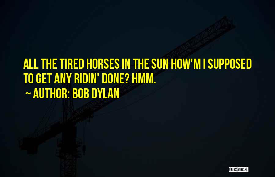 Bob Dylan Quotes: All The Tired Horses In The Sun How'm I Supposed To Get Any Ridin' Done? Hmm.