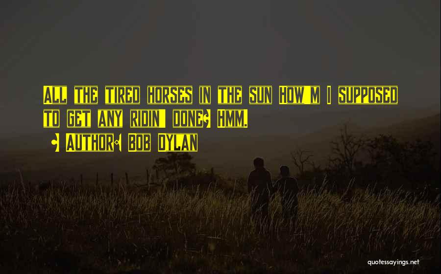Bob Dylan Quotes: All The Tired Horses In The Sun How'm I Supposed To Get Any Ridin' Done? Hmm.
