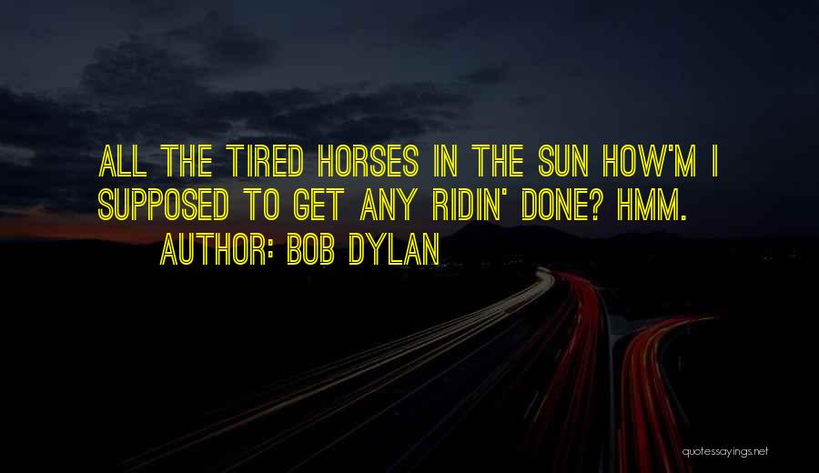 Bob Dylan Quotes: All The Tired Horses In The Sun How'm I Supposed To Get Any Ridin' Done? Hmm.