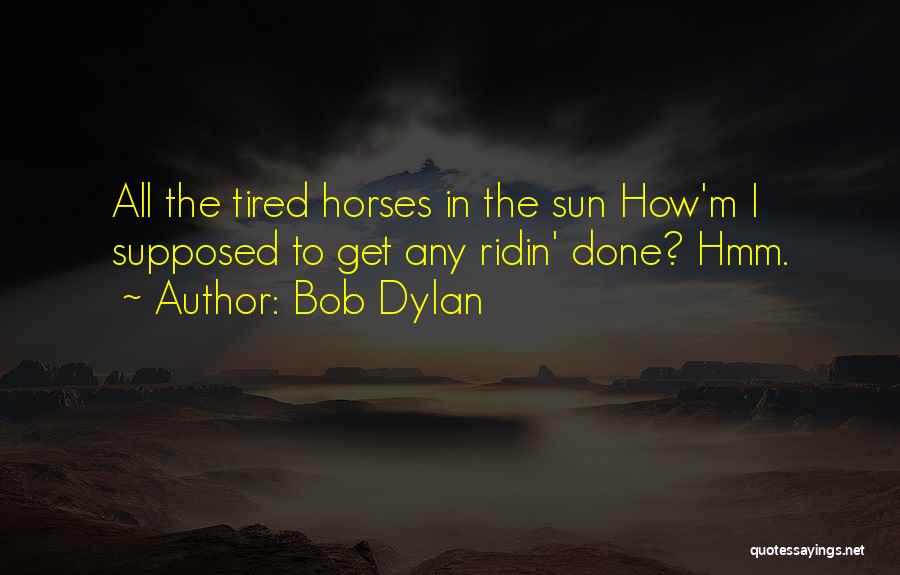 Bob Dylan Quotes: All The Tired Horses In The Sun How'm I Supposed To Get Any Ridin' Done? Hmm.