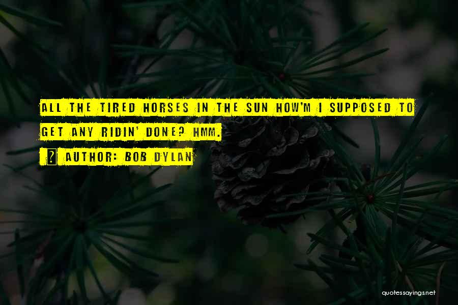 Bob Dylan Quotes: All The Tired Horses In The Sun How'm I Supposed To Get Any Ridin' Done? Hmm.