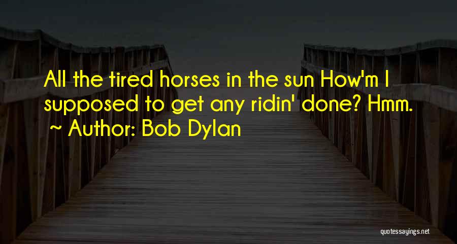 Bob Dylan Quotes: All The Tired Horses In The Sun How'm I Supposed To Get Any Ridin' Done? Hmm.