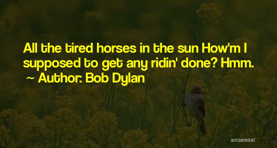 Bob Dylan Quotes: All The Tired Horses In The Sun How'm I Supposed To Get Any Ridin' Done? Hmm.