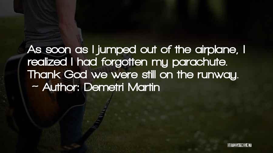 Demetri Martin Quotes: As Soon As I Jumped Out Of The Airplane, I Realized I Had Forgotten My Parachute. Thank God We Were