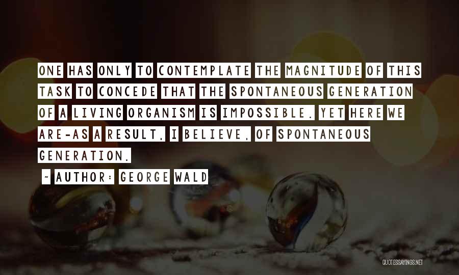 George Wald Quotes: One Has Only To Contemplate The Magnitude Of This Task To Concede That The Spontaneous Generation Of A Living Organism