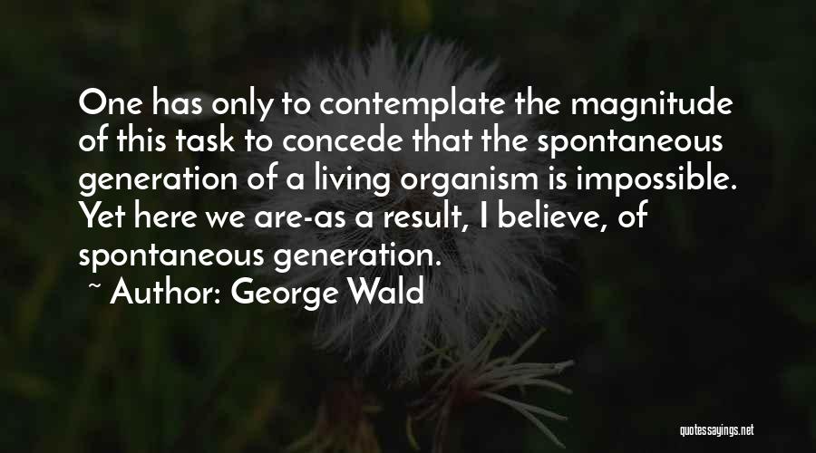George Wald Quotes: One Has Only To Contemplate The Magnitude Of This Task To Concede That The Spontaneous Generation Of A Living Organism