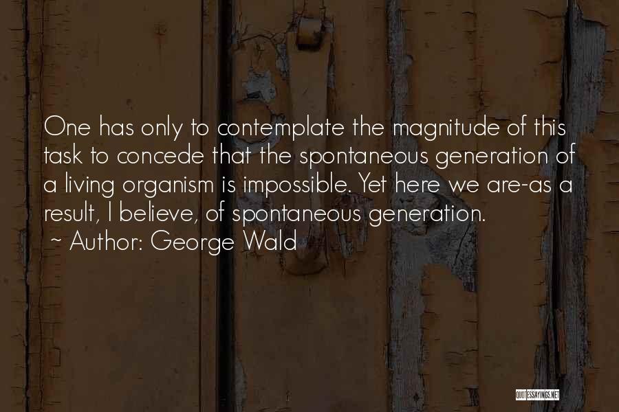 George Wald Quotes: One Has Only To Contemplate The Magnitude Of This Task To Concede That The Spontaneous Generation Of A Living Organism