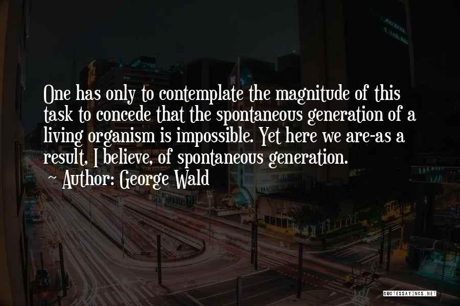 George Wald Quotes: One Has Only To Contemplate The Magnitude Of This Task To Concede That The Spontaneous Generation Of A Living Organism