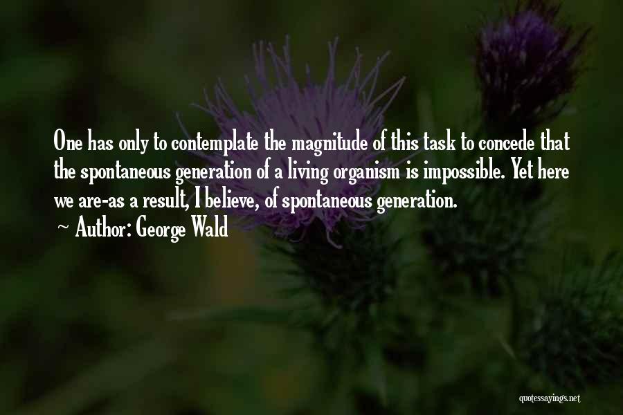 George Wald Quotes: One Has Only To Contemplate The Magnitude Of This Task To Concede That The Spontaneous Generation Of A Living Organism