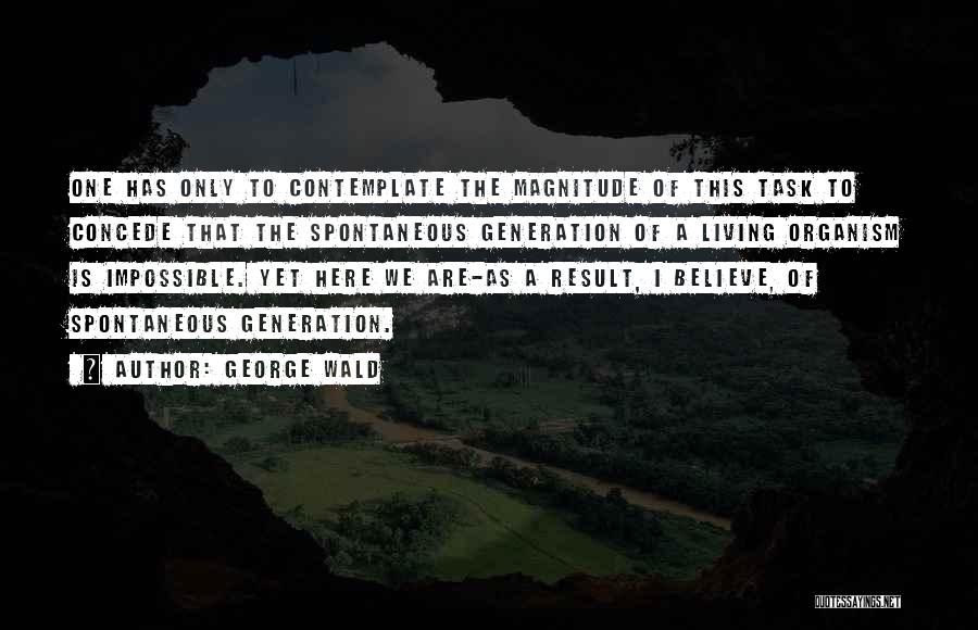 George Wald Quotes: One Has Only To Contemplate The Magnitude Of This Task To Concede That The Spontaneous Generation Of A Living Organism