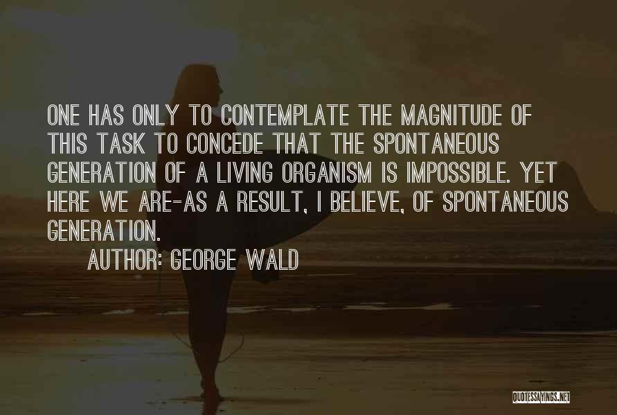 George Wald Quotes: One Has Only To Contemplate The Magnitude Of This Task To Concede That The Spontaneous Generation Of A Living Organism