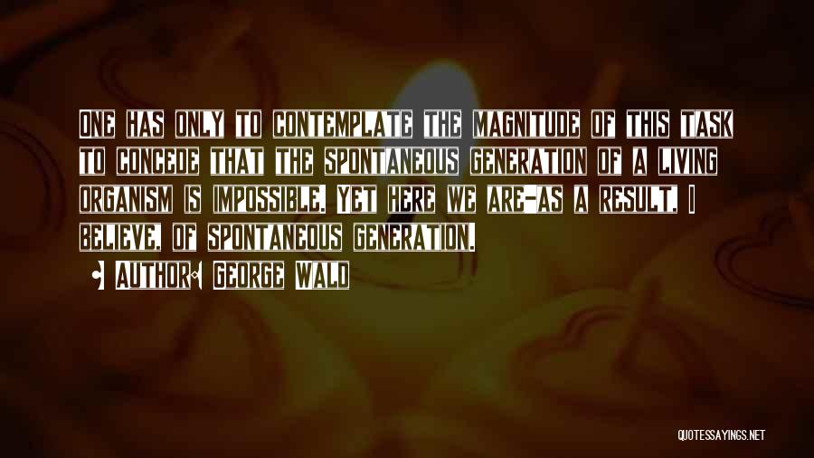 George Wald Quotes: One Has Only To Contemplate The Magnitude Of This Task To Concede That The Spontaneous Generation Of A Living Organism