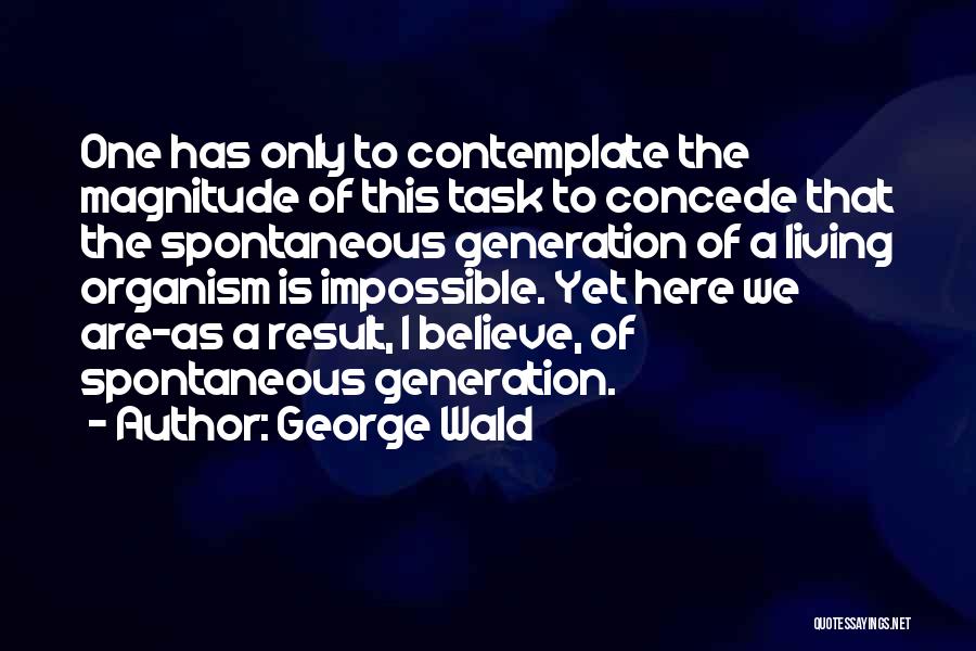 George Wald Quotes: One Has Only To Contemplate The Magnitude Of This Task To Concede That The Spontaneous Generation Of A Living Organism