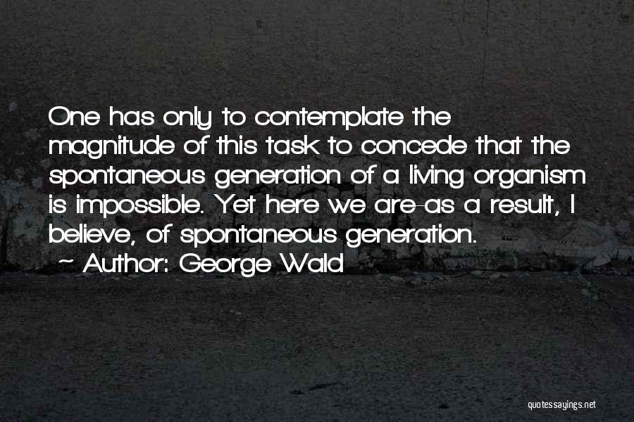 George Wald Quotes: One Has Only To Contemplate The Magnitude Of This Task To Concede That The Spontaneous Generation Of A Living Organism